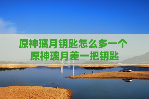 原神璃月钥匙怎么多一个 原神璃月差一把钥匙