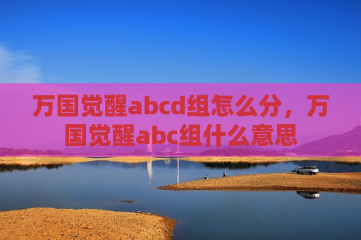 万国觉醒abcd组怎么分，万国觉醒abc组什么意思