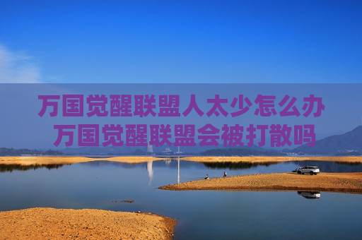 万国觉醒联盟人太少怎么办 万国觉醒联盟会被打散吗