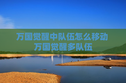 万国觉醒中队伍怎么移动 万国觉醒多队伍