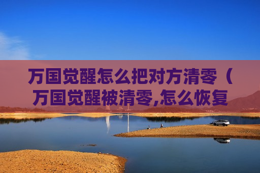 万国觉醒怎么把对方清零（万国觉醒被清零,怎么恢复兵力）