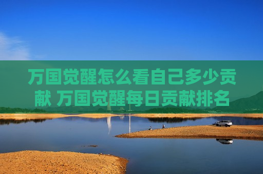 万国觉醒怎么看自己多少贡献 万国觉醒每日贡献排名
