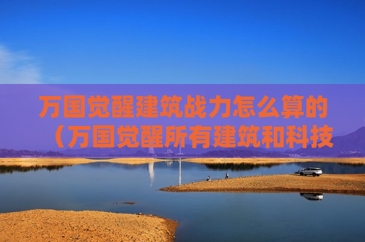 万国觉醒建筑战力怎么算的（万国觉醒所有建筑和科技升满多少战力）