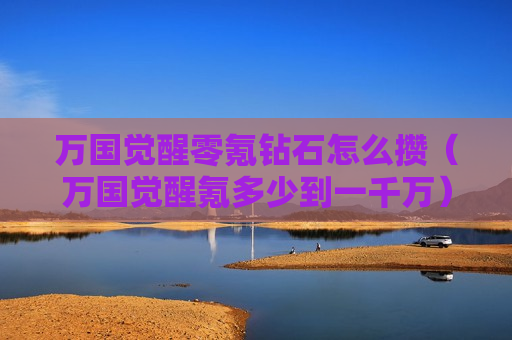 万国觉醒零氪钻石怎么攒（万国觉醒氪多少到一千万）