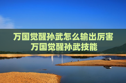 万国觉醒孙武怎么输出厉害 万国觉醒孙武技能