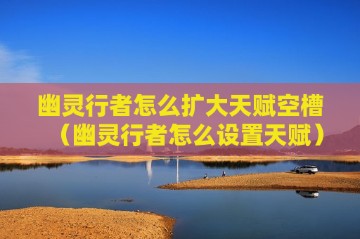 幽灵行者怎么扩大天赋空槽（幽灵行者怎么设置天赋）