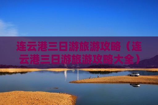 连云港三日游旅游攻略（连云港三日游旅游攻略大全）