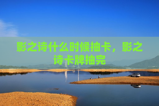 影之诗什么时候抽卡，影之诗卡牌抽完