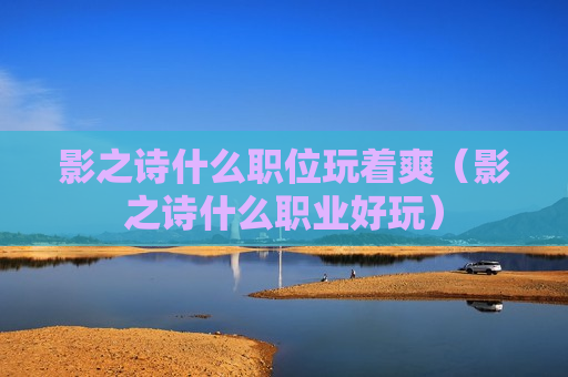 影之诗什么职位玩着爽（影之诗什么职业好玩）