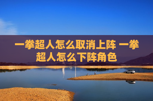 一拳超人怎么取消上阵 一拳超人怎么下阵角色