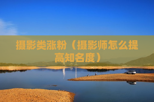 摄影类涨粉（摄影师怎么提高知名度）