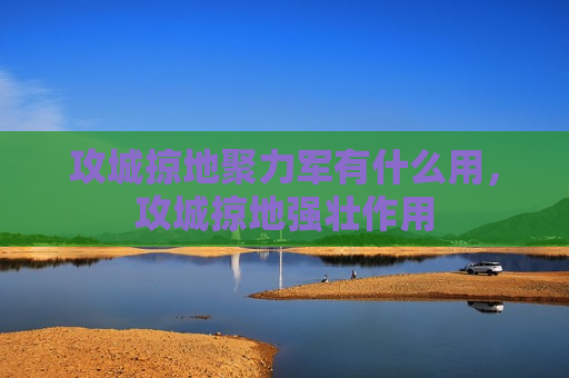 攻城掠地聚力军有什么用，攻城掠地强壮作用
