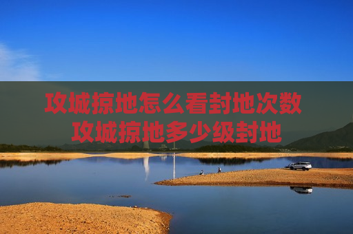攻城掠地怎么看封地次数 攻城掠地多少级封地