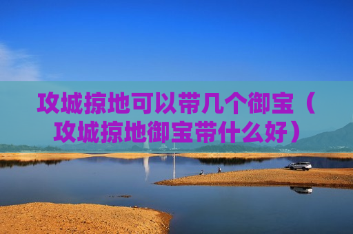 攻城掠地可以带几个御宝（攻城掠地御宝带什么好）