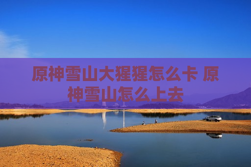 原神雪山大猩猩怎么卡 原神雪山怎么上去
