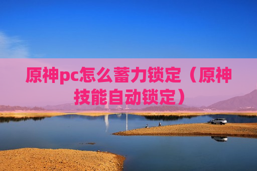 原神pc怎么蓄力锁定（原神技能自动锁定）
