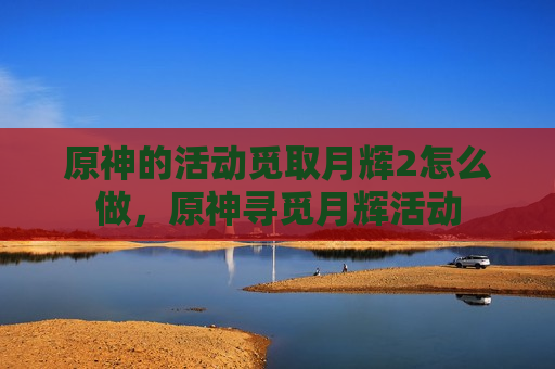 原神的活动觅取月辉2怎么做，原神寻觅月辉活动