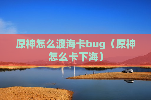 原神怎么渡海卡bug（原神怎么卡下海）