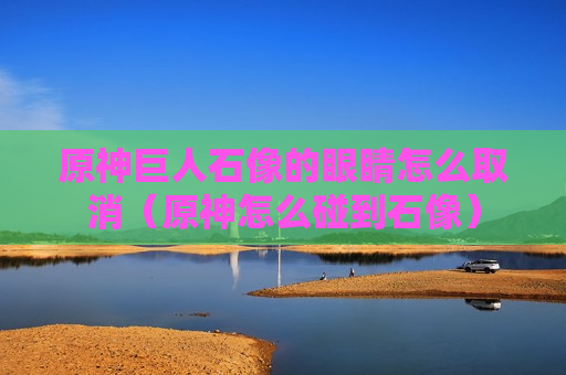 原神巨人石像的眼睛怎么取消（原神怎么碰到石像）