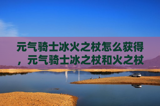 元气骑士冰火之杖怎么获得，元气骑士冰之杖和火之杖