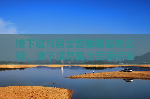 地下城与勇士蓝拳装备怎么样，地下城与勇士蓝拳厉害吗