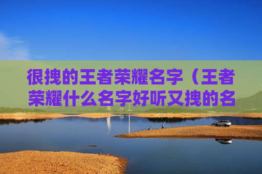 很拽的王者荣耀名字（王者荣耀什么名字好听又拽的名字）