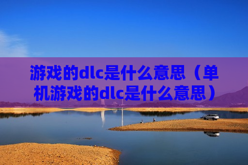 游戏的dlc是什么意思（单机游戏的dlc是什么意思）