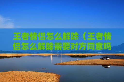 王者情侣怎么解除（王者情侣怎么解除需要对方同意吗）