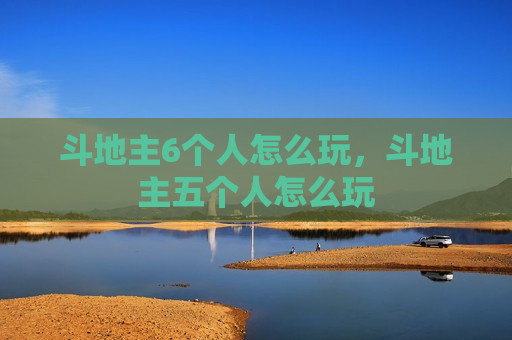斗地主6个人怎么玩，斗地主五个人怎么玩