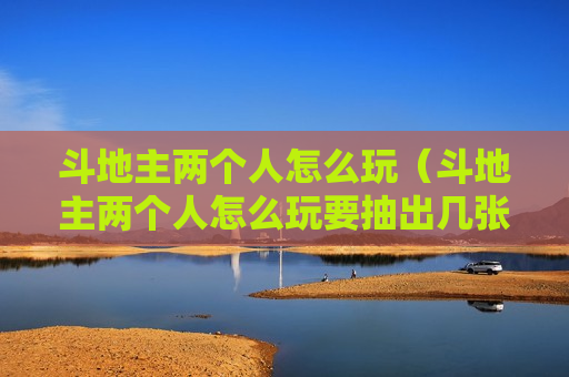 斗地主两个人怎么玩（斗地主两个人怎么玩要抽出几张牌）