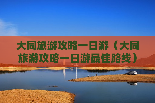 大同旅游攻略一日游（大同旅游攻略一日游最佳路线）