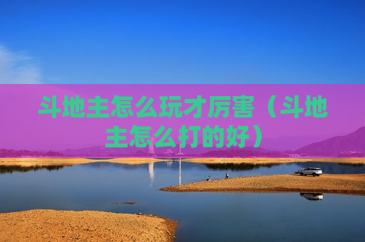 斗地主怎么玩才厉害（斗地主怎么打的好）