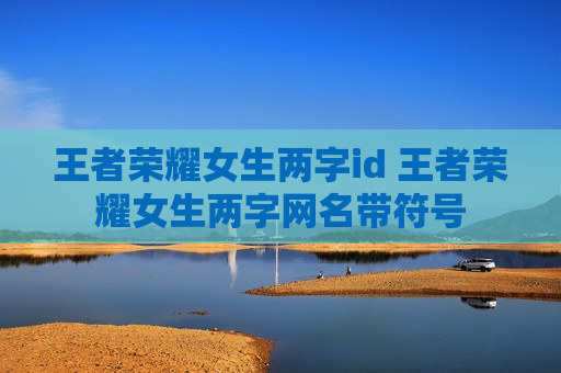 王者荣耀女生两字id 王者荣耀女生两字网名带符号