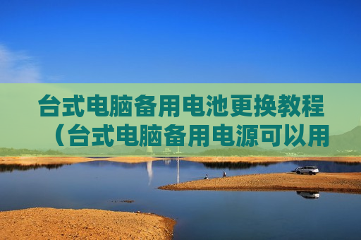 台式电脑备用电池更换教程（台式电脑备用电源可以用多久）