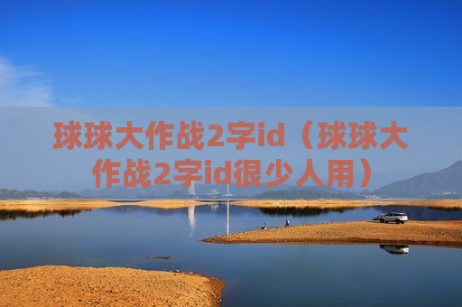 球球大作战2字id（球球大作战2字id很少人用）