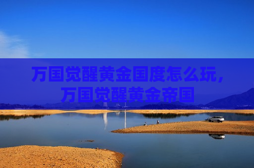 万国觉醒黄金国度怎么玩，万国觉醒黄金帝国