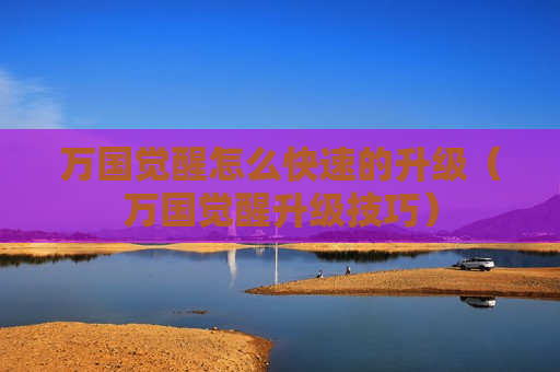 万国觉醒怎么快速的升级（万国觉醒升级技巧）