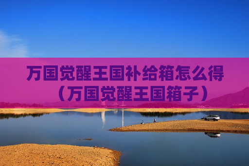 万国觉醒王国补给箱怎么得（万国觉醒王国箱子）