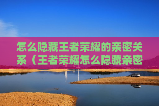 怎么隐藏王者荣耀的亲密关系（王者荣耀怎么隐藏亲密关系）