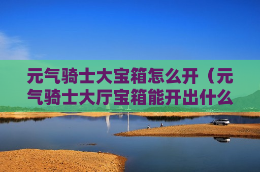 元气骑士大宝箱怎么开（元气骑士大厅宝箱能开出什么）