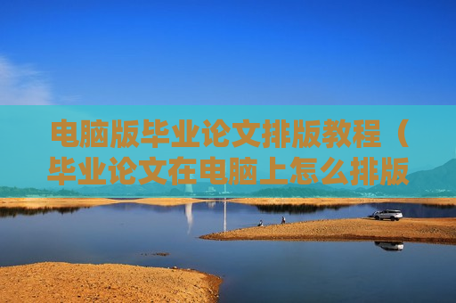 电脑版毕业论文排版教程（毕业论文在电脑上怎么排版）