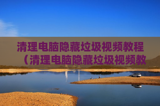 清理电脑隐藏垃圾视频教程（清理电脑隐藏垃圾视频教程）