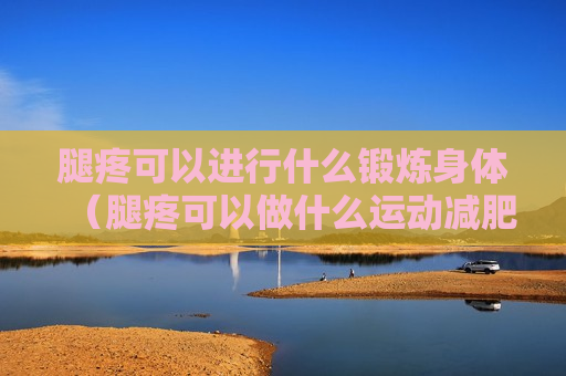 腿疼可以进行什么锻炼身体（腿疼可以做什么运动减肥）