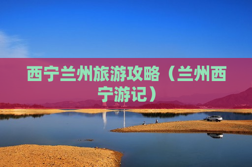 西宁兰州旅游攻略（兰州西宁游记）