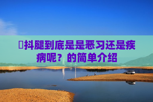 ​抖腿到底是是恶习还是疾病呢？的简单介绍