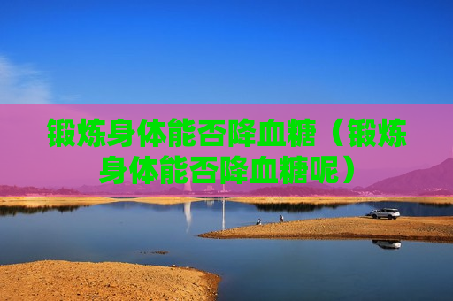锻炼身体能否降血糖（锻炼身体能否降血糖呢）