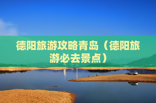 德阳旅游攻略青岛（德阳旅游必去景点）