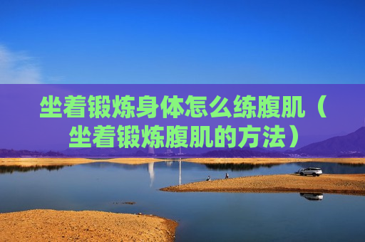 坐着锻炼身体怎么练腹肌（坐着锻炼腹肌的方法）