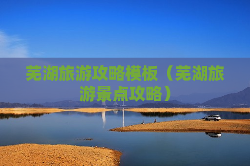 芜湖旅游攻略模板（芜湖旅游景点攻略）
