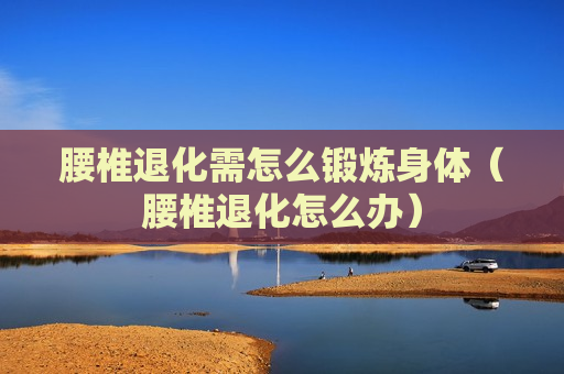 腰椎退化需怎么锻炼身体（腰椎退化怎么办）